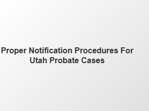 Proper Notification Procedures for Utah Probate Cases