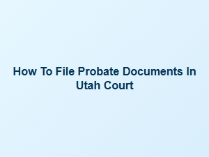 How to File Probate Documents in Utah Court