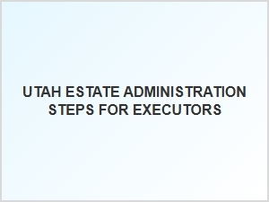 Utah Estate Administration Steps for Executors