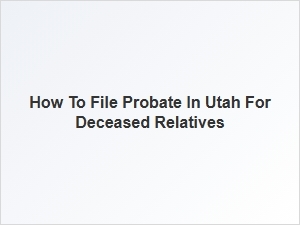 How to File Probate in Utah for Deceased Relatives