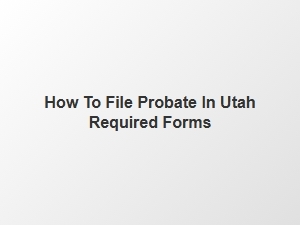 How to File Probate in Utah Required Forms