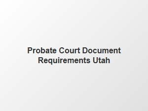 Probate Court Document Requirements Utah